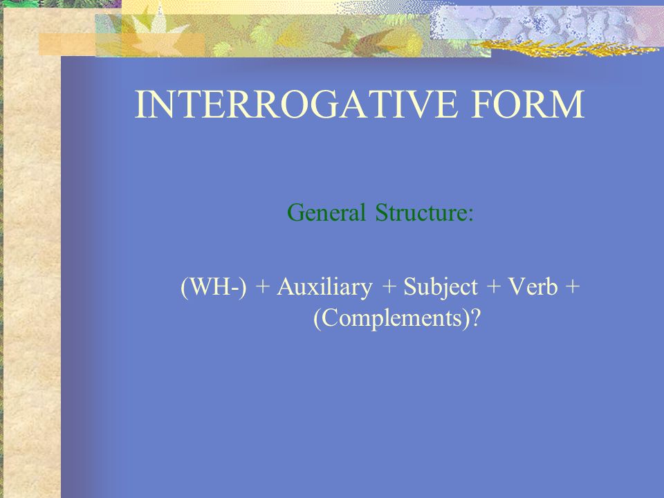 (WH-) + Auxiliary + Subject + Verb + (Complements)
