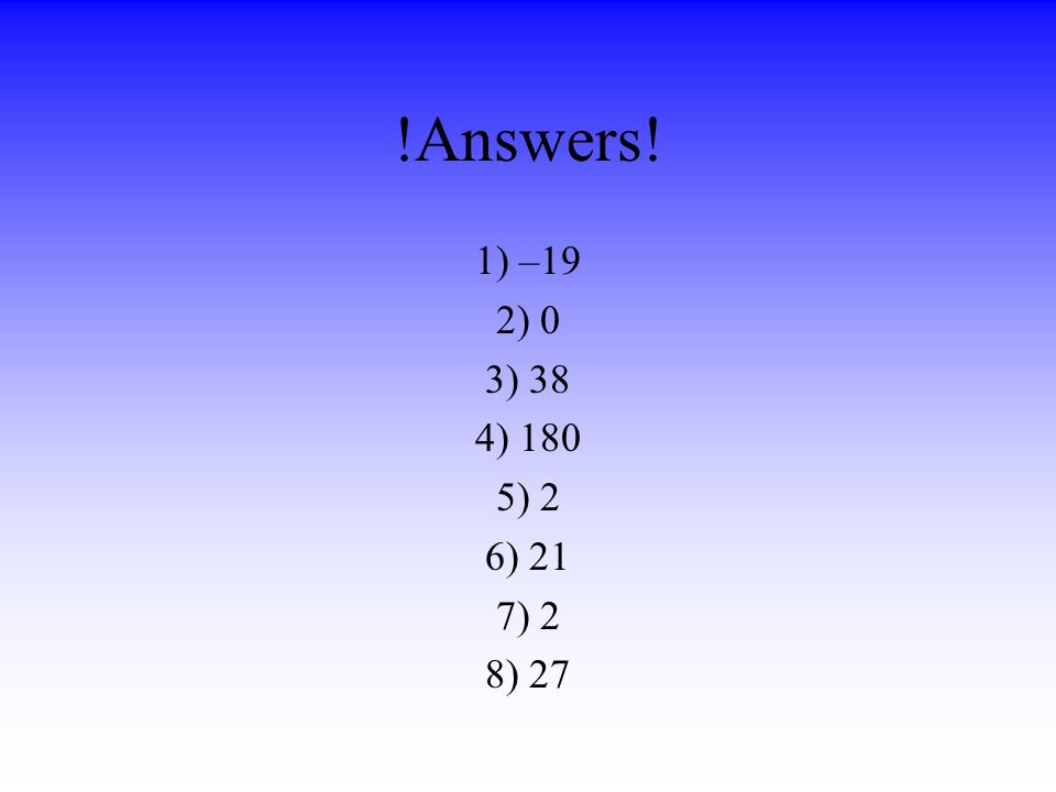 !Answers! 1) –19 2) 0 3) 38 4) 180 5) 2 6) 21 7) 2 8) 27