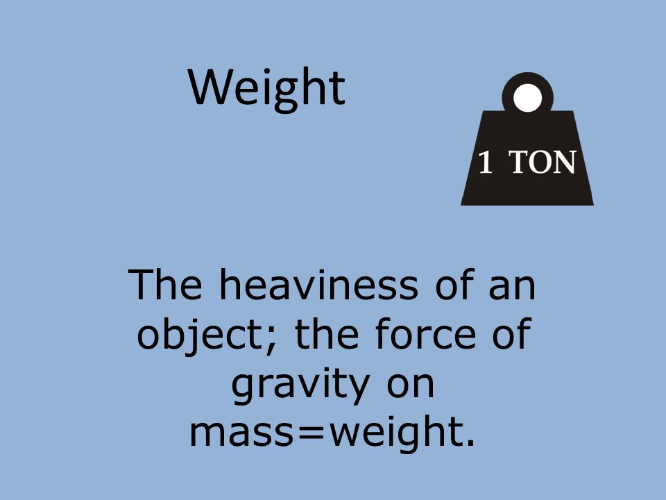 the heaviness of an object; the force of gravity on mass=weight