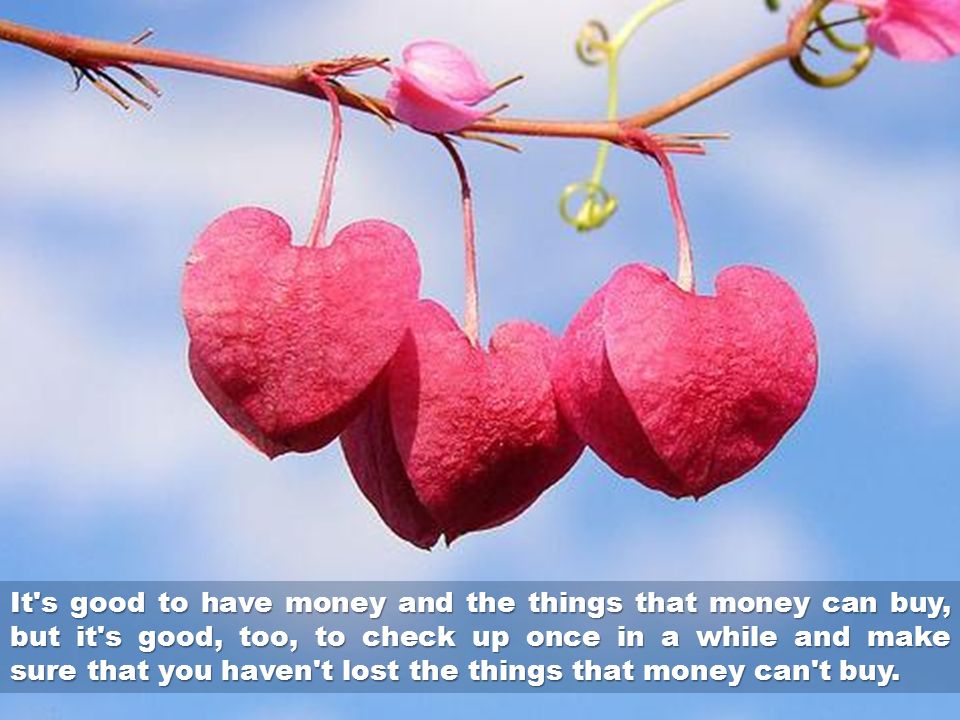 It s good to have money and the things that money can buy, but it s good, too, to check up once in a while and make sure that you haven t lost the things that money can t buy.