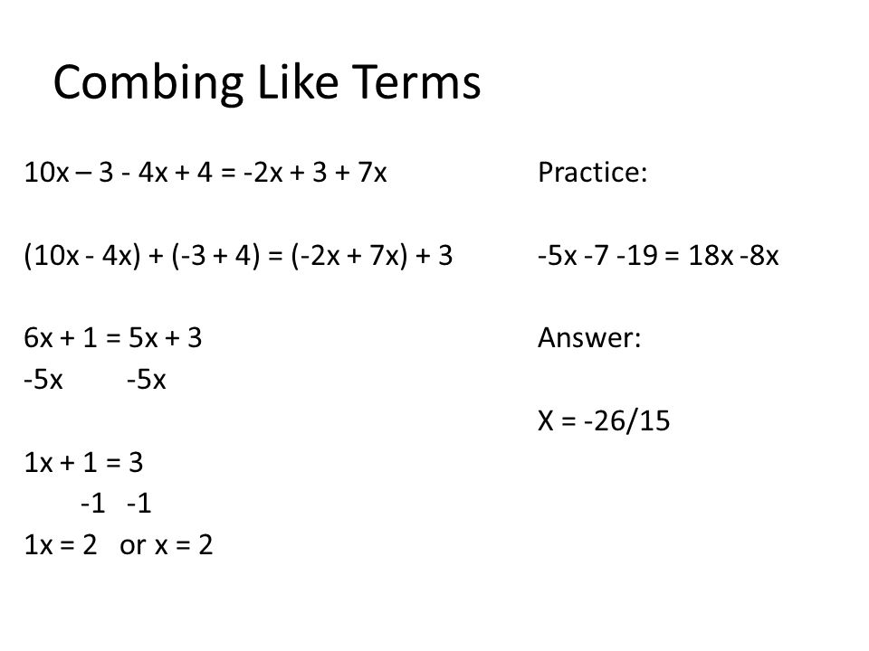 Combing Like Terms 10x – 3 - 4x + 4 = -2x x (10x - 4x) + (-3 + 4) = (-2x + 7x) + 3 6x + 1 = 5x x -5x 1x + 1 = x = 2 or x = 2