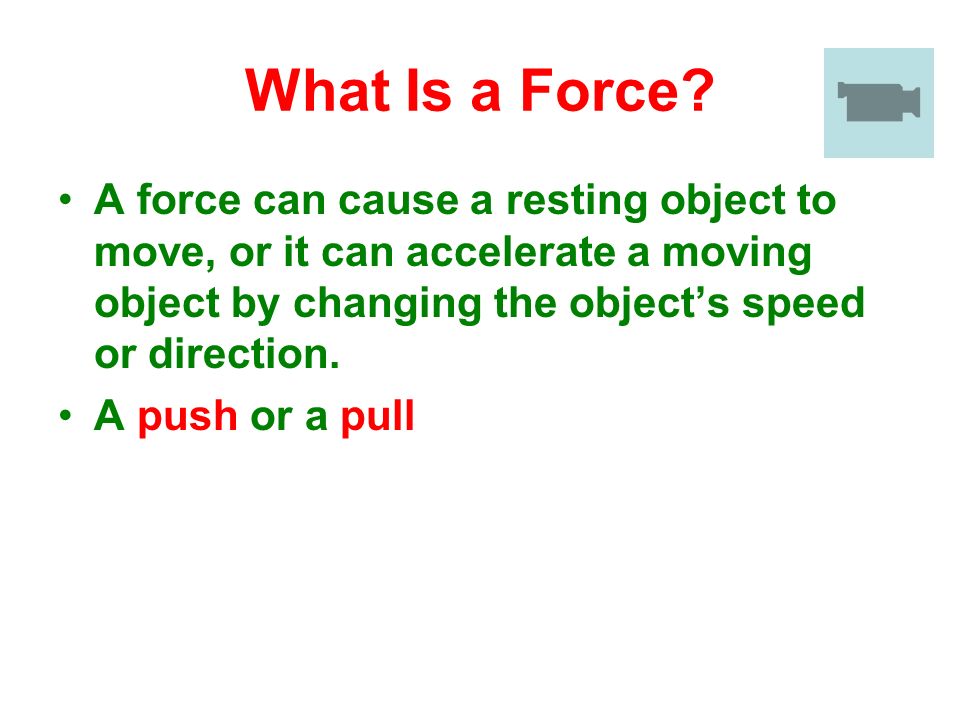 What Is a Force A force can cause a resting object to move, or it can accelerate a moving object by changing the object’s speed or direction.