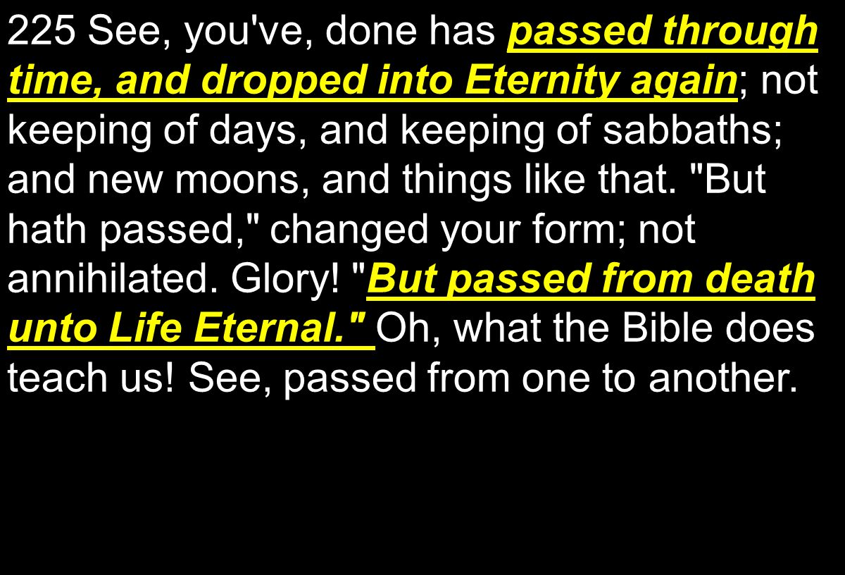225 See, you ve, done has passed through time, and dropped into Eternity again; not keeping of days, and keeping of sabbaths; and new moons, and things like that.