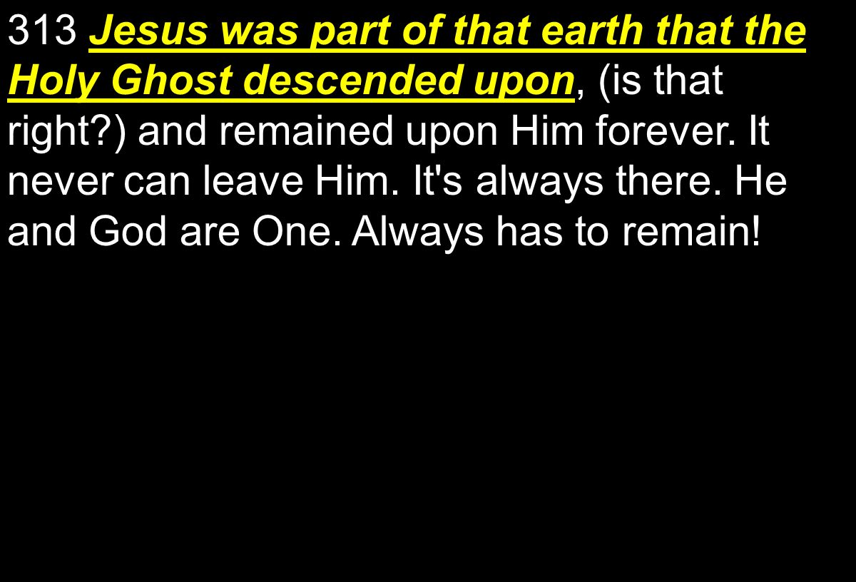 313 Jesus was part of that earth that the Holy Ghost descended upon, (is that right ) and remained upon Him forever.