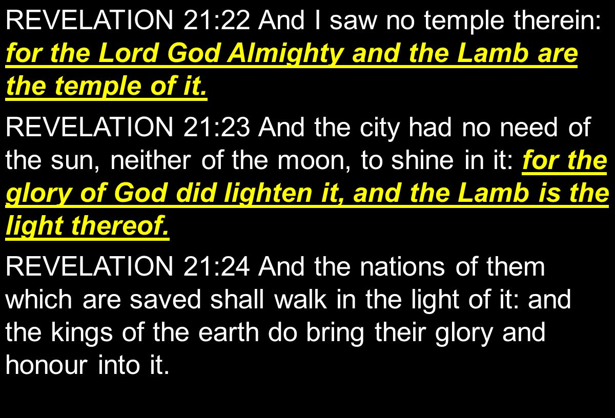 REVELATION 21:22 And I saw no temple therein: for the Lord God Almighty and the Lamb are the temple of it.