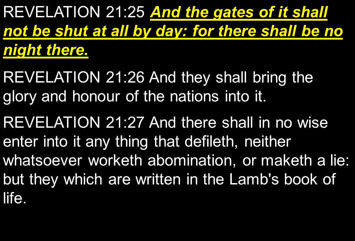 REVELATION 21:25 And the gates of it shall not be shut at all by day: for there shall be no night there.