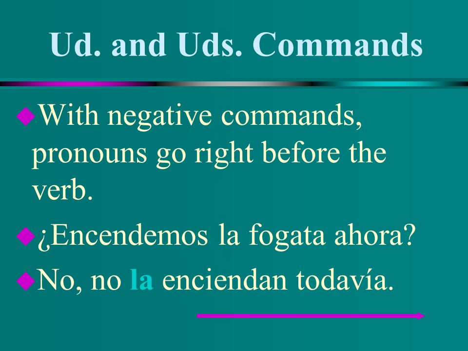 Ud. and Uds. Commands With negative commands, pronouns go right before the verb. ¿Encendemos la fogata ahora
