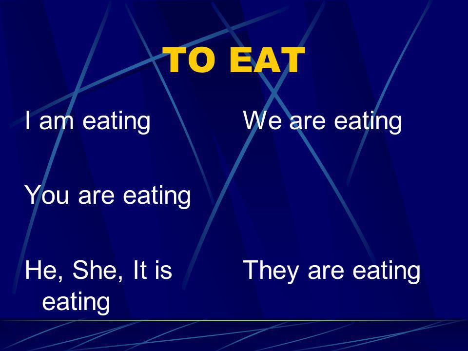 TO EAT I am eating You are eating He, She, It is eating We are eating