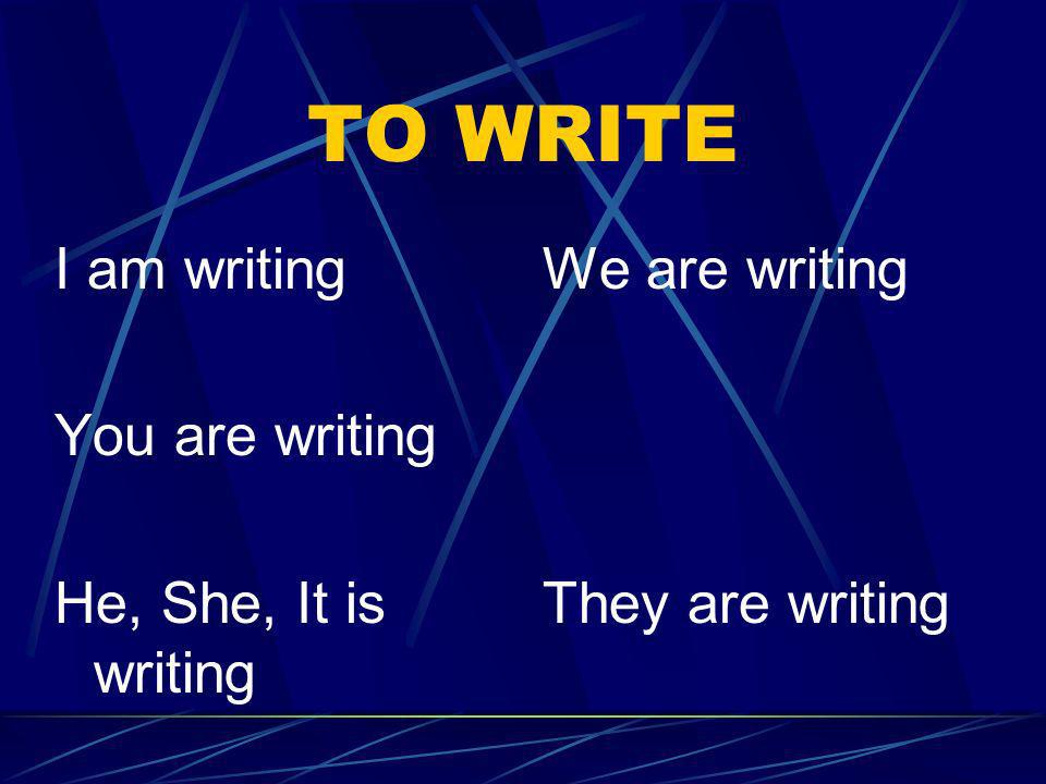 TO WRITE I am writing You are writing He, She, It is writing
