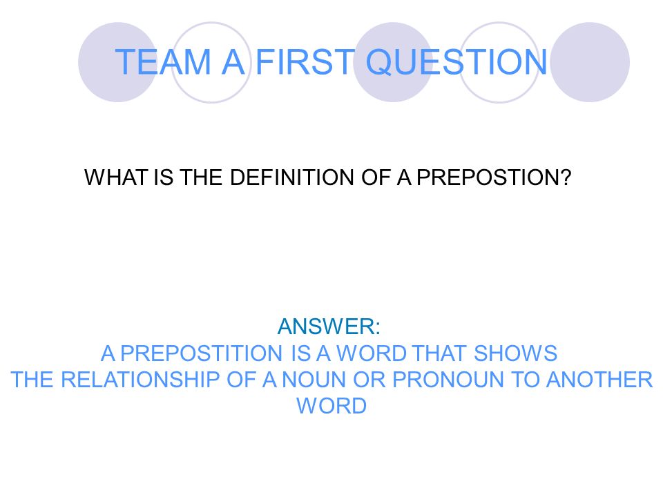 TEAM A FIRST QUESTION WHAT IS THE DEFINITION OF A PREPOSTION ANSWER: