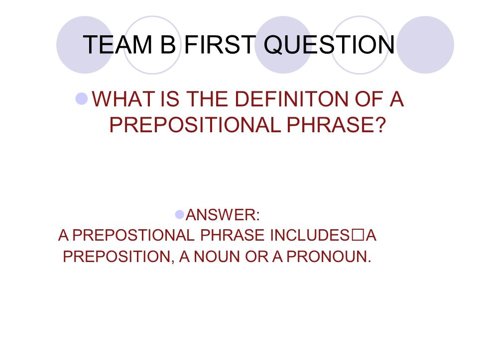 TEAM B FIRST QUESTION WHAT IS THE DEFINITON OF A PREPOSITIONAL PHRASE