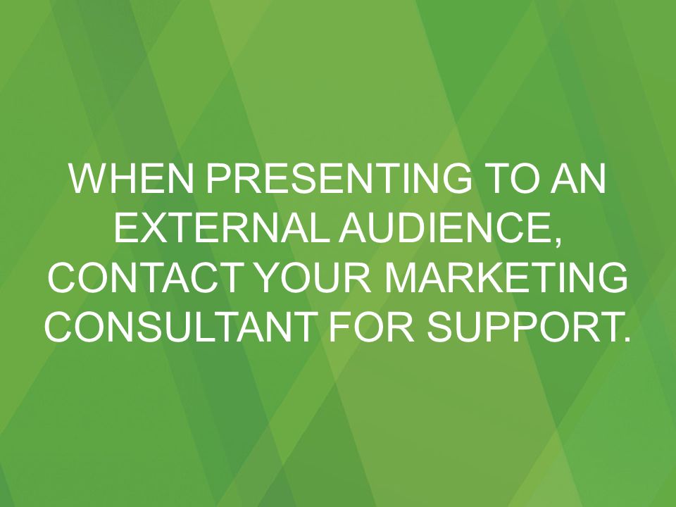 WHEN PRESENTING TO AN EXTERNAL AUDIENCE, CONTACT YOUR MARKETING CONSULTANT FOR SUPPORT.