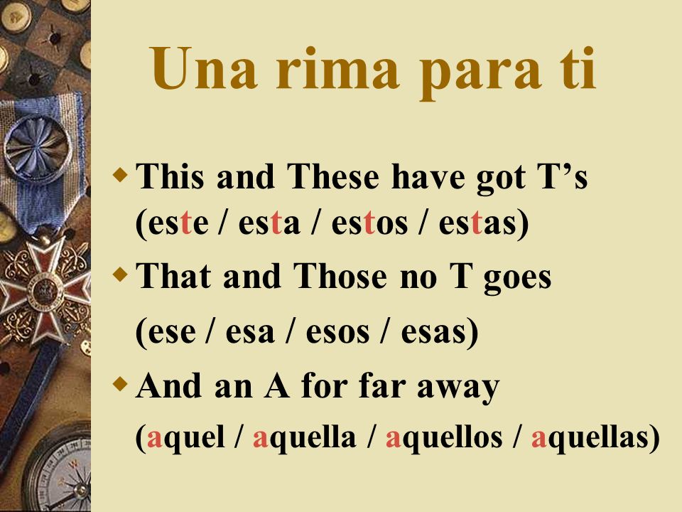 Una rima para ti This and These have got T’s (este / esta / estos / estas) That and Those no T goes.
