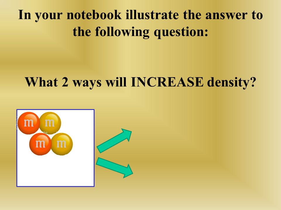 In your notebook illustrate the answer to the following question: What 2 ways will INCREASE density