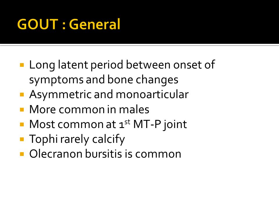 GOUT : General Long latent period between onset of symptoms and bone changes. Asymmetric and monoarticular.