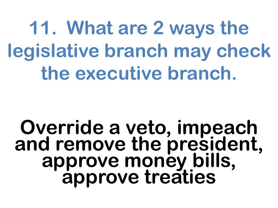 11. What are 2 ways the legislative branch may check the executive branch.