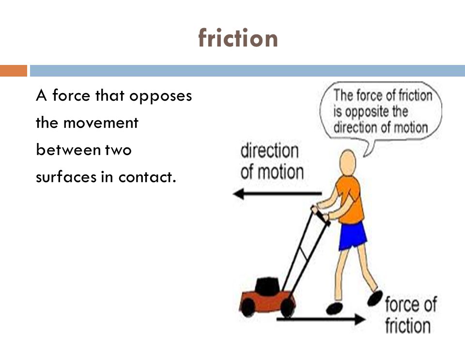 friction A force that opposes the movement between two surfaces in contact.