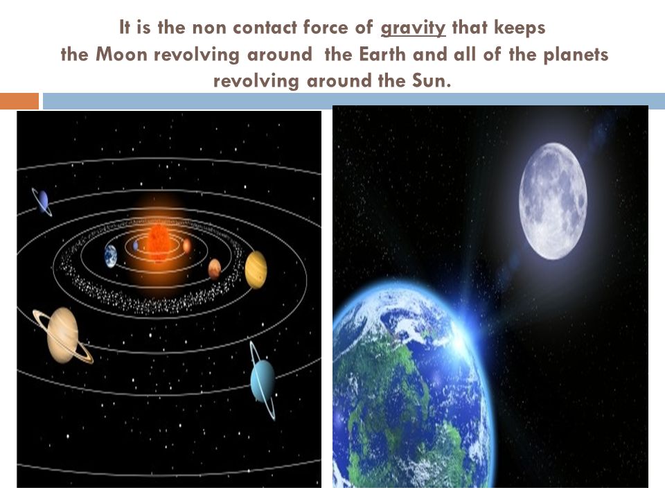 It is the non contact force of gravity that keeps the Moon revolving around the Earth and all of the planets revolving around the Sun.