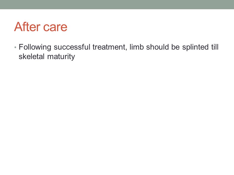 After care Following successful treatment, limb should be splinted till skeletal maturity