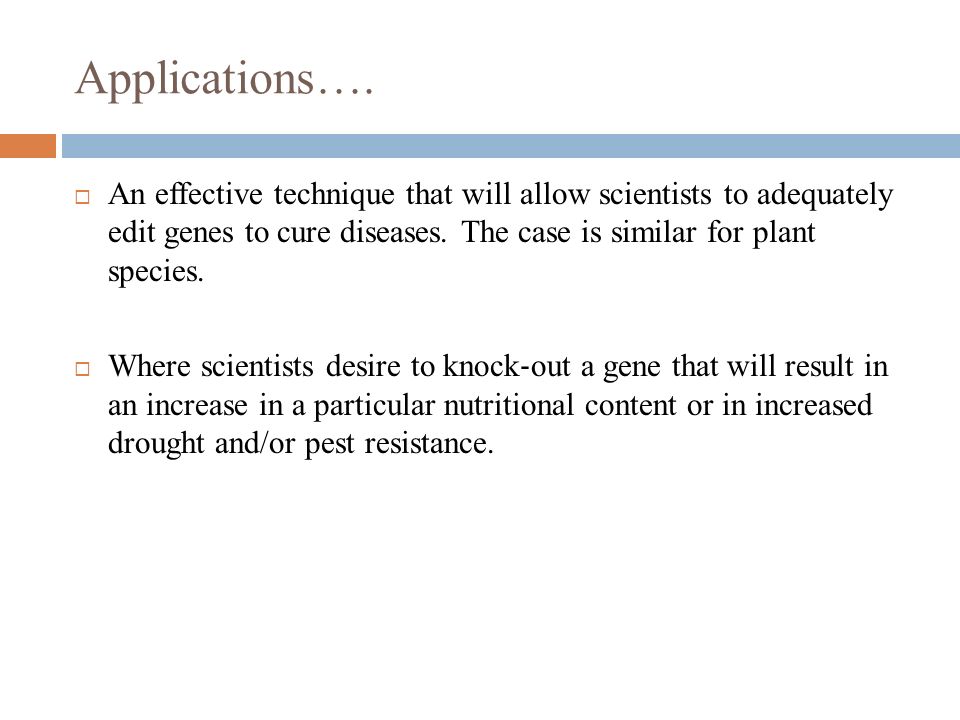 Applications…. An effective technique that will allow scientists to adequately edit genes to cure diseases. The case is similar for plant species.