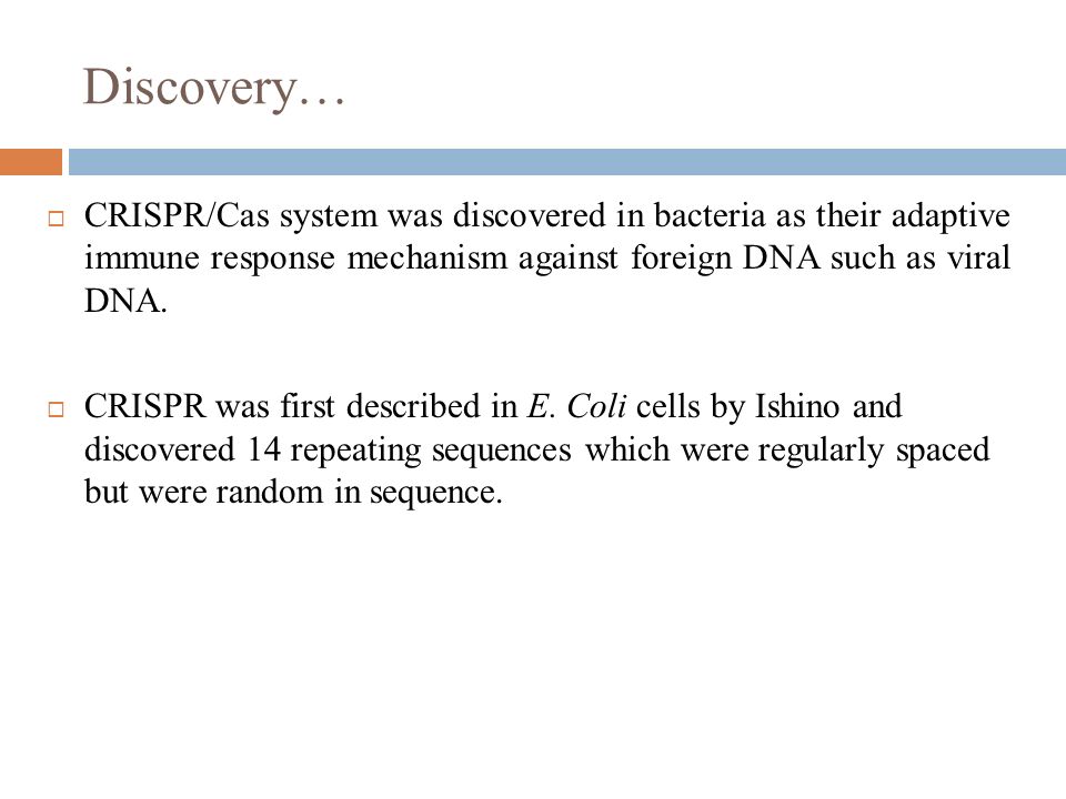 Discovery… CRISPR/Cas system was discovered in bacteria as their adaptive immune response mechanism against foreign DNA such as viral DNA.