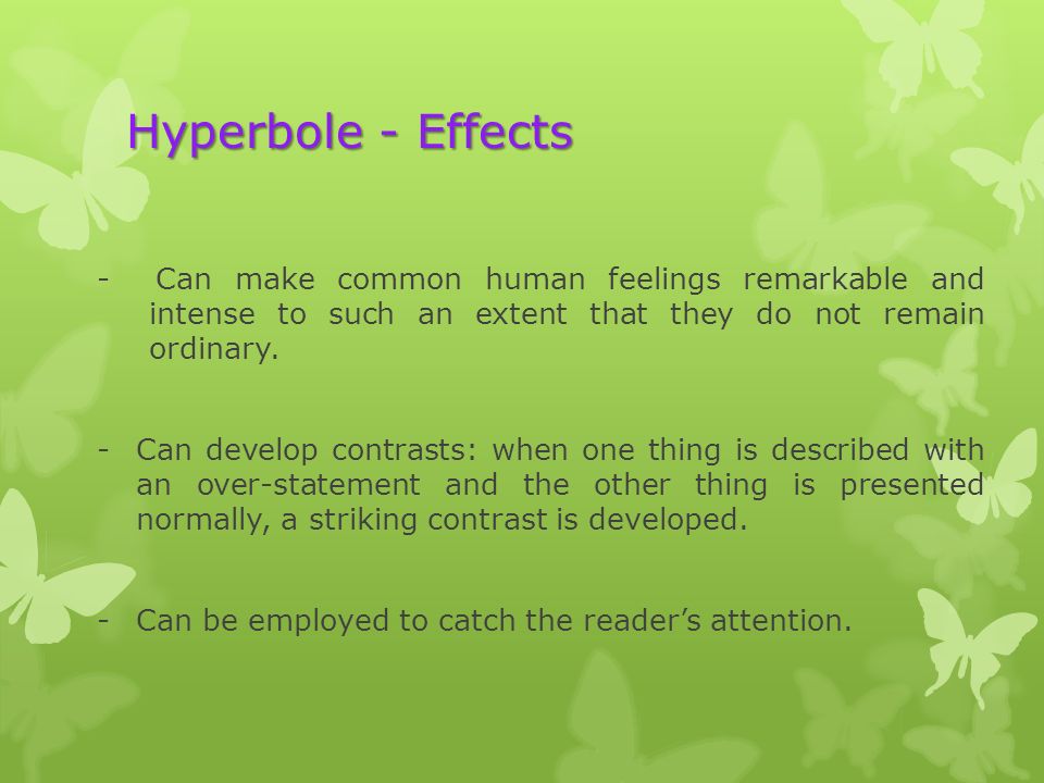 Hyperbole - Effects - Can make common human feelings remarkable and intense to such an extent that they do not remain ordinary.