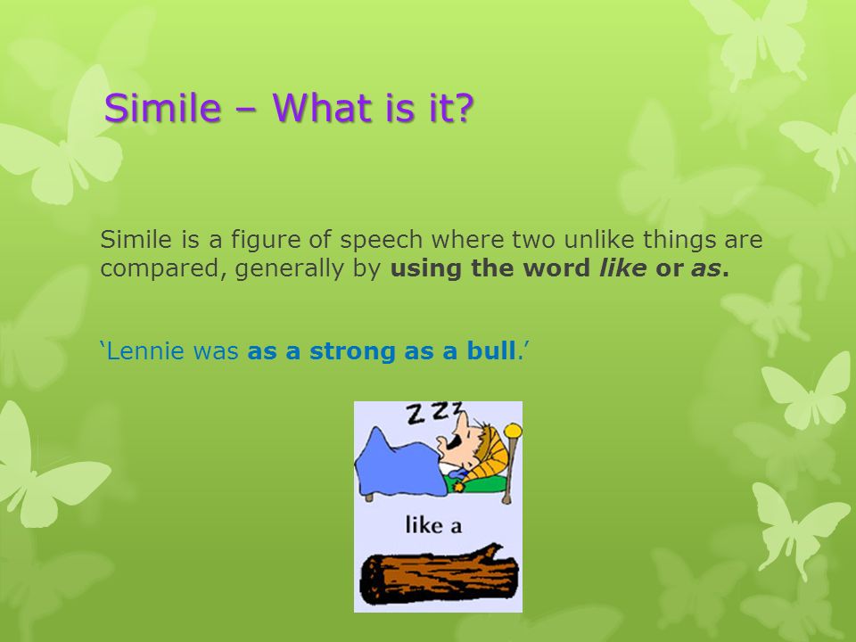 Simile – What is it Simile is a figure of speech where two unlike things are compared, generally by using the word like or as.