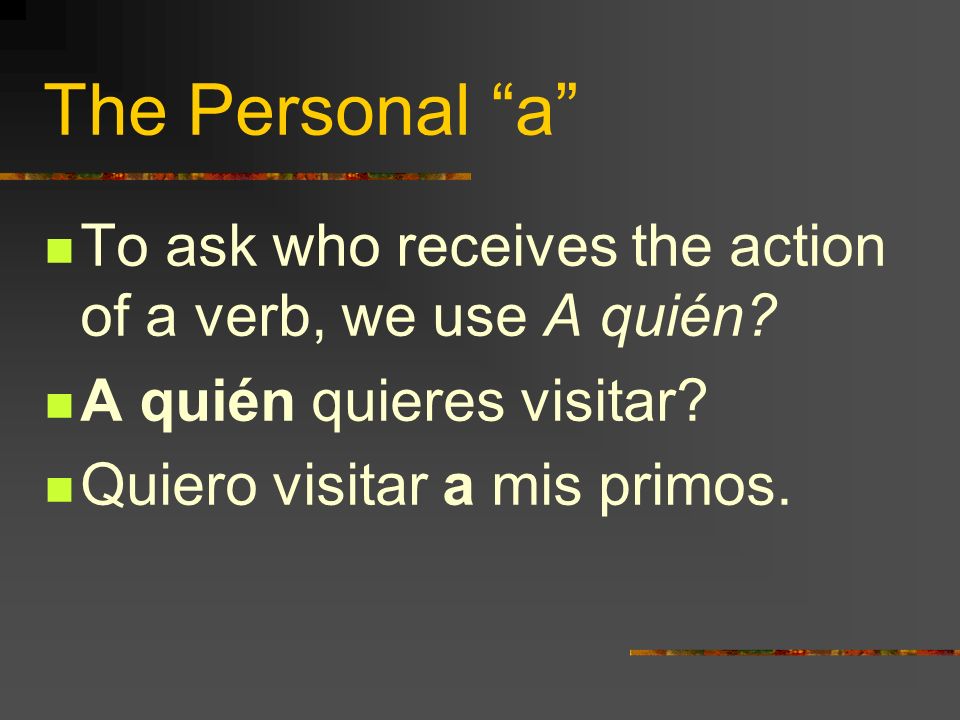 The Personal a To ask who receives the action of a verb, we use A quién A quién quieres visitar