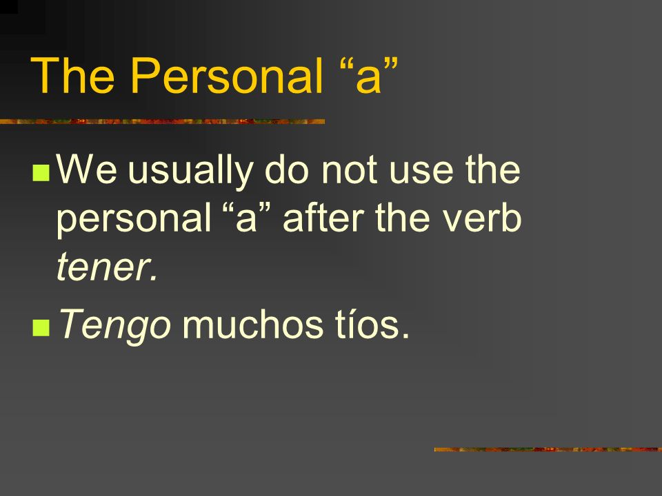 The Personal a We usually do not use the personal a after the verb tener. Tengo muchos tíos.