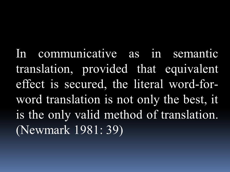 In communicative as in semantic translation, provided that equivalent effect is secured, the literal word-for- word translation is not only the best, it is the only valid method of translation.