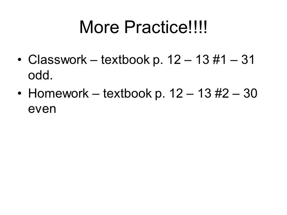 More Practice!!!! Classwork – textbook p. 12 – 13 #1 – 31 odd.