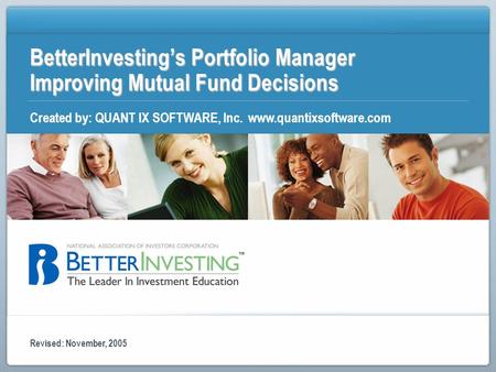 BetterInvestings Portfolio Manager Improving Mutual Fund Decisions Created by: QUANT IX SOFTWARE, Inc. www.quantixsoftware.com Revised: November, 2005.