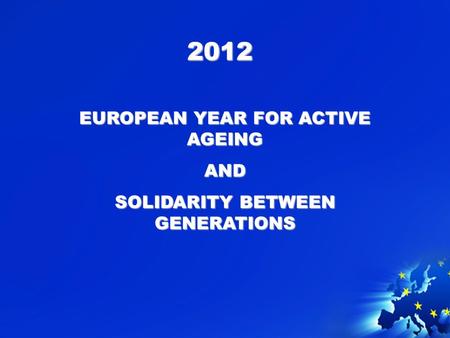 2012 EUROPEAN YEAR FOR ACTIVE AGEING AND SOLIDARITY BETWEEN GENERATIONS.