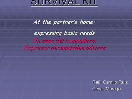 SURVIVAL KIT At the partners home: expressing basic needs En casa del compañero: Expresar necesidades básicas Raúl Carrillo Ruiz César Morago.