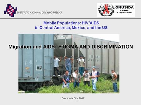 Mobile Populations: HIV/AIDS in Central America, Mexico, and the US Migration and AIDS: STIGMA AND DISCRIMINATION INSTITUTO NACIONAL DE SALUD PÚBLICA Guatemala.