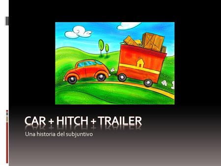 CAR + HITCH + TRAILER Una historia del subjuntivo.