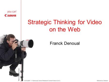 *Bien sûr, vous pouvez 12/12/2007 – F.Denoual, Canon Research Centre France S.A.S.Reference, Version Strategic Thinking for Video on the Web Franck Denoual.