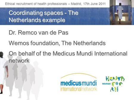 Ethical recruitment of health professionals – Madrid, 17th June 2011 Coordinating spaces - The Netherlands example Dr. Remco van de Pas Wemos foundation,