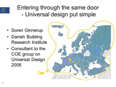 1 Entering through the same door - Universal design put simple Soren Ginnerup Danish Building Research Institute Consultant to the COE group on Universal.