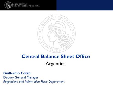 Nombre de la presentación en cuerpo 17 Central Balance Sheet Office Argentina Guillermo Corzo Deputy General Manager Regulations and Information Flows.