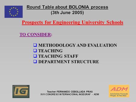 Round Table about BOLONIA process (3th June 2005) Teacher: FERNANDO CEBOLLADA PRAS XVII CONGRESO INTERNACIONAL INGEGRAF - ADM Prospects for Engineering.
