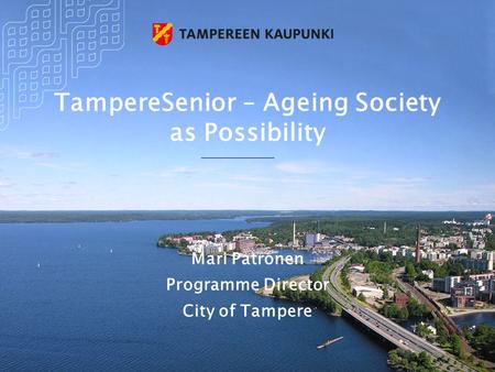 TampereSenior – Ageing Society as Possibility Mari Patronen Programme Director City of Tampere.