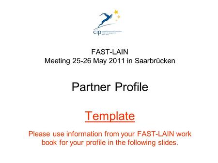 FAST-LAIN Meeting 25-26 May 2011 in Saarbrücken Partner Profile Template Please use information from your FAST-LAIN work book for your profile in the following.