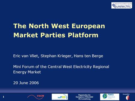 1 The North West European Market Parties Platform Eric van Vliet, Stephan Krieger, Hans ten Berge Mini Forum of the Central West Electricity Regional Energy.