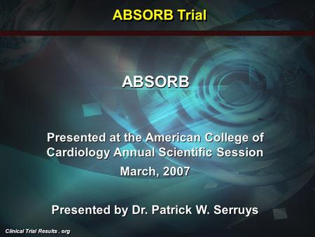 Clinical Trial Results. org ABSORB Presented at the American College of Cardiology Annual Scientific Session March, 2007 Presented by Dr. Patrick W. Serruys.