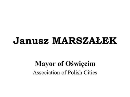 Janusz MARSZAŁEK Mayor of Oświęcim Association of Polish Cities.