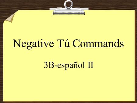 Negative Tú Commands 3B-español II Negative Tú Commands 8To form negative tú commands with regular verbs, conjugate in the yo form of the present tense,