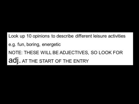 Look up 10 opinions to describe different leisure activities e.g. fun, boring, energetic NOTE: THESE WILL BE ADJECTIVES, SO LOOK FOR adj. AT THE START.