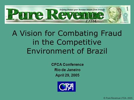 © Pure Revenue LTDA. 2005 A Vision for Combating Fraud in the Competitive Environment of Brazil CFCA Conference Rio de Janeiro April 29, 2005.