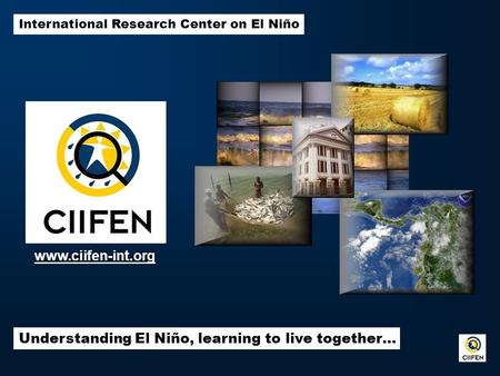 International Research Center on El Niño Understanding El Niño, learning to live together… www.ciifen-int.org.